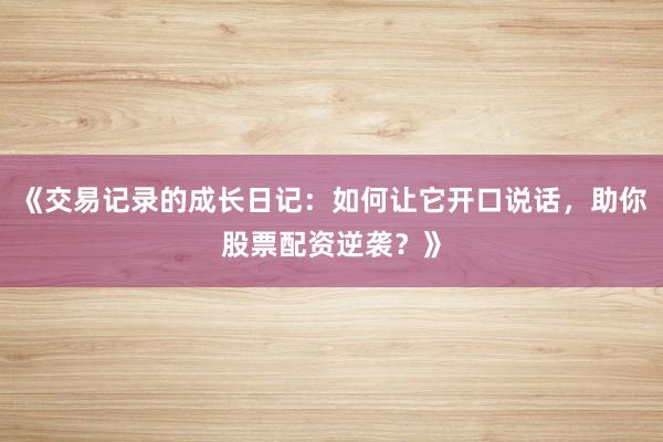 《交易记录的成长日记：如何让它开口说话，助你股票配资逆袭？》