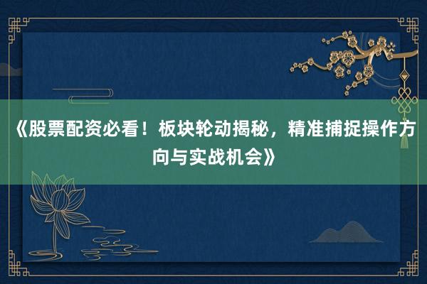 《股票配资必看！板块轮动揭秘，精准捕捉操作方向与实战机会》