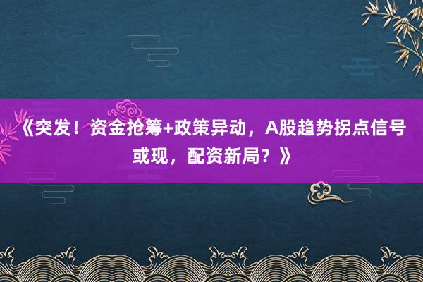 《突发！资金抢筹+政策异动，A股趋势拐点信号或现，配资新局？》