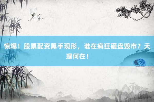 惊爆！股票配资黑手现形，谁在疯狂砸盘毁市？天理何在！