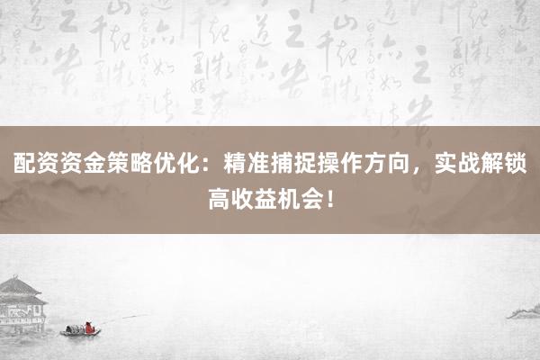 配资资金策略优化：精准捕捉操作方向，实战解锁高收益机会！