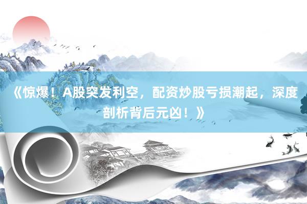 《惊爆！A股突发利空，配资炒股亏损潮起，深度剖析背后元凶！》
