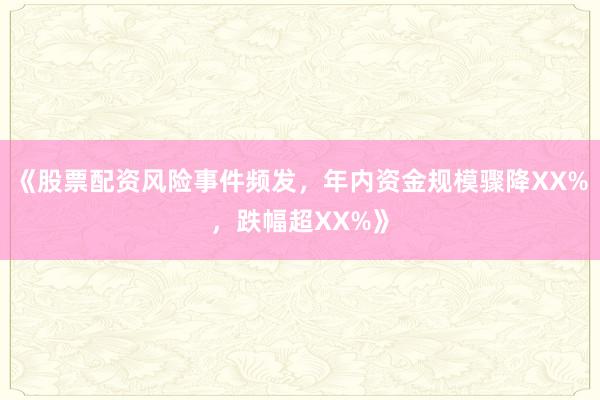 《股票配资风险事件频发，年内资金规模骤降XX%，跌幅超XX%》
