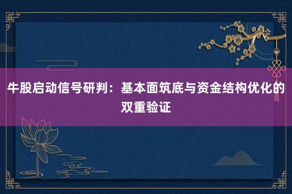 牛股启动信号研判：基本面筑底与资金结构优化的双重验证