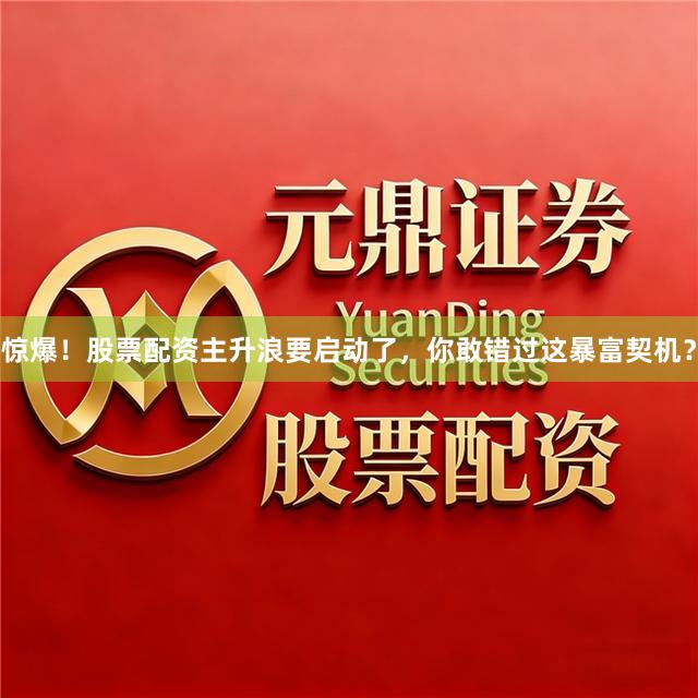惊爆！股票配资主升浪要启动了，你敢错过这暴富契机？