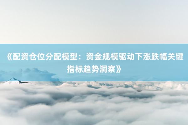《配资仓位分配模型：资金规模驱动下涨跌幅关键指标趋势洞察》