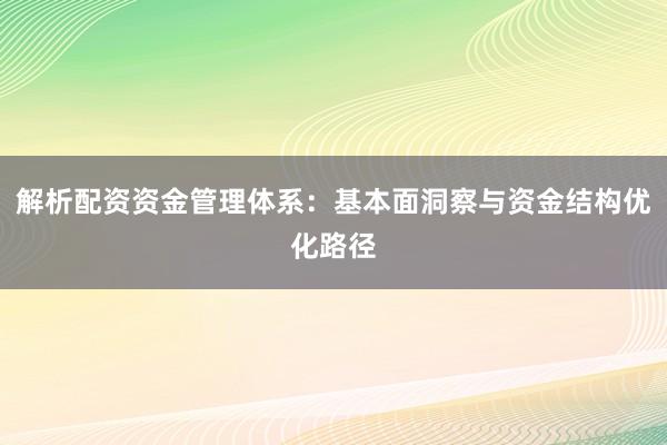 解析配资资金管理体系：基本面洞察与资金结构优化路径