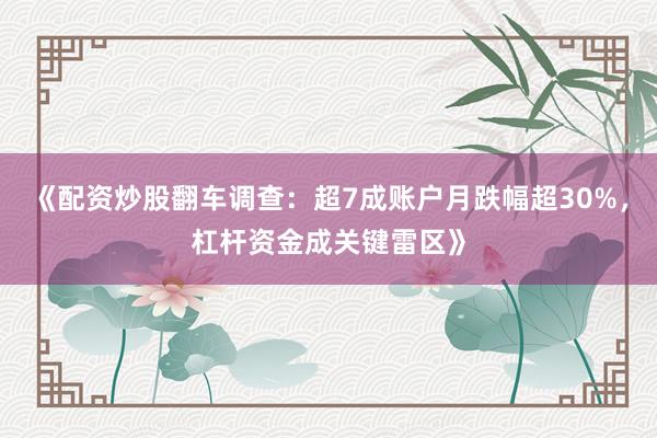《配资炒股翻车调查：超7成账户月跌幅超30%，杠杆资金成关键雷区》