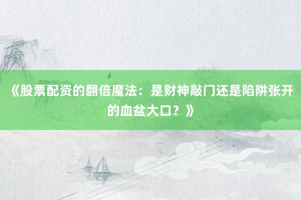 《股票配资的翻倍魔法：是财神敲门还是陷阱张开的血盆大口？》