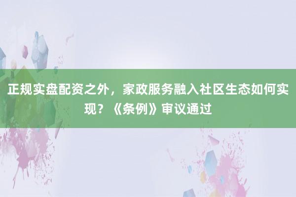 正规实盘配资之外，家政服务融入社区生态如何实现？《条例》审议通过