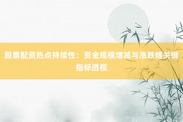 股票配资热点持续性：资金规模增减与涨跌幅关键指标透视