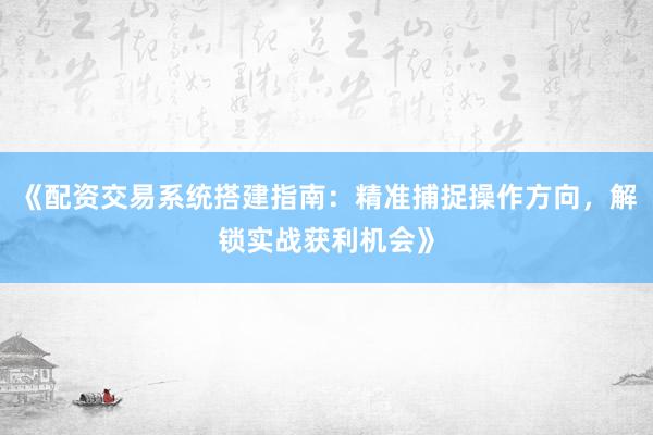 《配资交易系统搭建指南：精准捕捉操作方向，解锁实战获利机会》