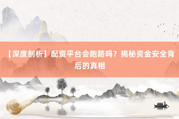 【深度剖析】配资平台会跑路吗？揭秘资金安全背后的真相