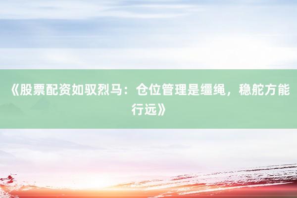 《股票配资如驭烈马：仓位管理是缰绳，稳舵方能行远》