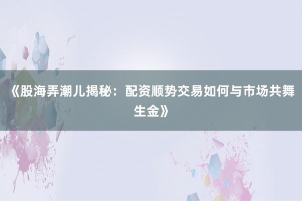 《股海弄潮儿揭秘：配资顺势交易如何与市场共舞生金》