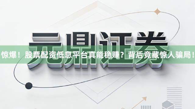 惊爆！股票配资低息平台真能稳赚？背后竟藏惊人骗局！