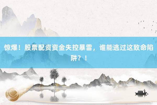 惊爆！股票配资资金失控暴雷，谁能逃过这致命陷阱？！