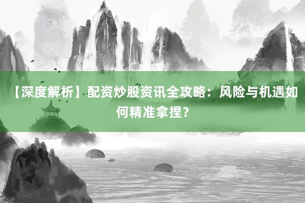 【深度解析】配资炒股资讯全攻略：风险与机遇如何精准拿捏？
