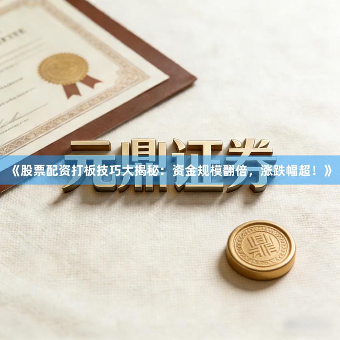 《股票配资打板技巧大揭秘：资金规模翻倍，涨跌幅超！》