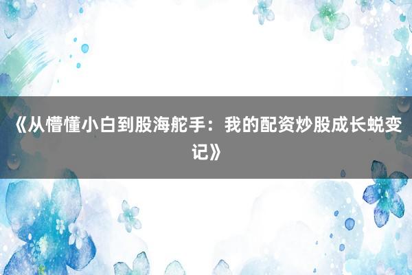《从懵懂小白到股海舵手：我的配资炒股成长蜕变记》