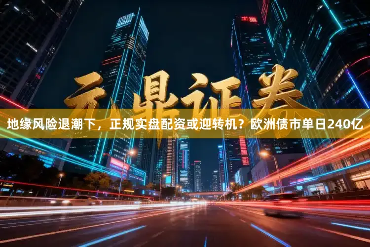 地缘风险退潮下，正规实盘配资或迎转机？欧洲债市单日240亿