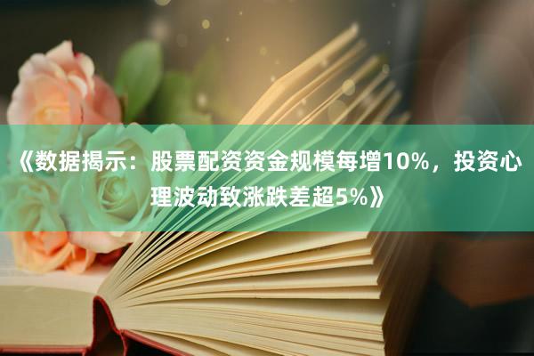 《数据揭示：股票配资资金规模每增10%，投资心理波动致涨跌差超5%》