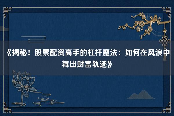 《揭秘！股票配资高手的杠杆魔法：如何在风浪中舞出财富轨迹》