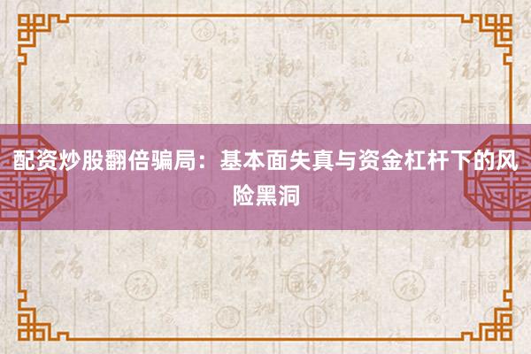 配资炒股翻倍骗局：基本面失真与资金杠杆下的风险黑洞