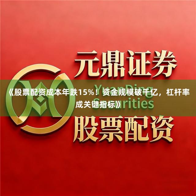 《股票配资成本年跌15%！资金规模破千亿，杠杆率成关键指标》