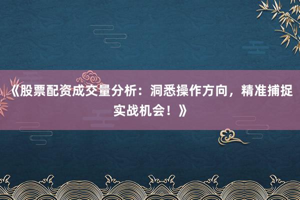 《股票配资成交量分析:洞悉操作方向,精准捕捉实战机会!》
