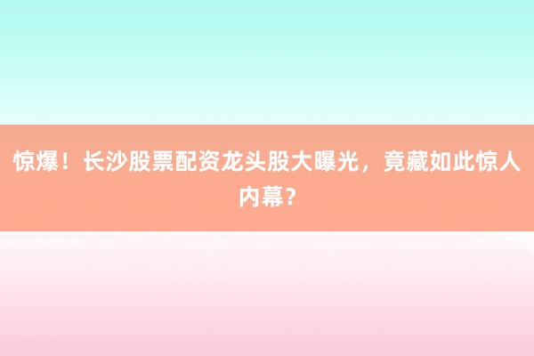 惊爆！长沙股票配资龙头股大曝光，竟藏如此惊人内幕？