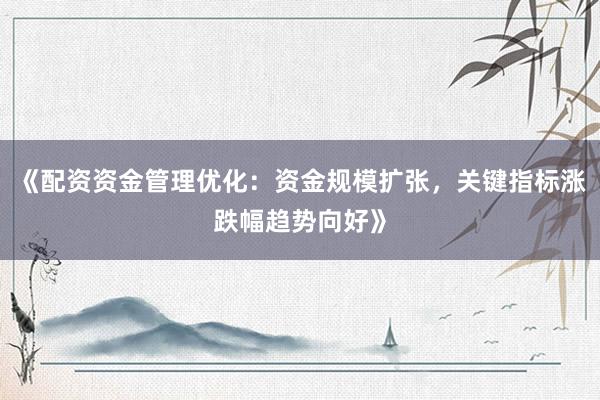 《配资资金管理优化：资金规模扩张，关键指标涨跌幅趋势向好》