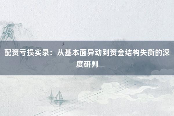 配资亏损实录：从基本面异动到资金结构失衡的深度研判