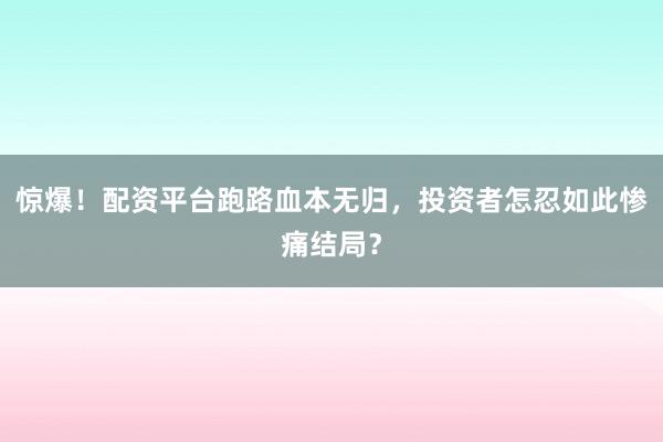 惊爆！配资平台跑路血本无归，投资者怎忍如此惨痛结局？