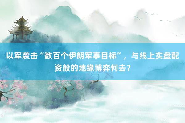 以军袭击“数百个伊朗军事目标”，与线上实盘配资般的地缘博弈何去？