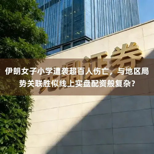 伊朗女子小学遭袭超百人伤亡，与地区局势关联胜似线上实盘配资般复杂？