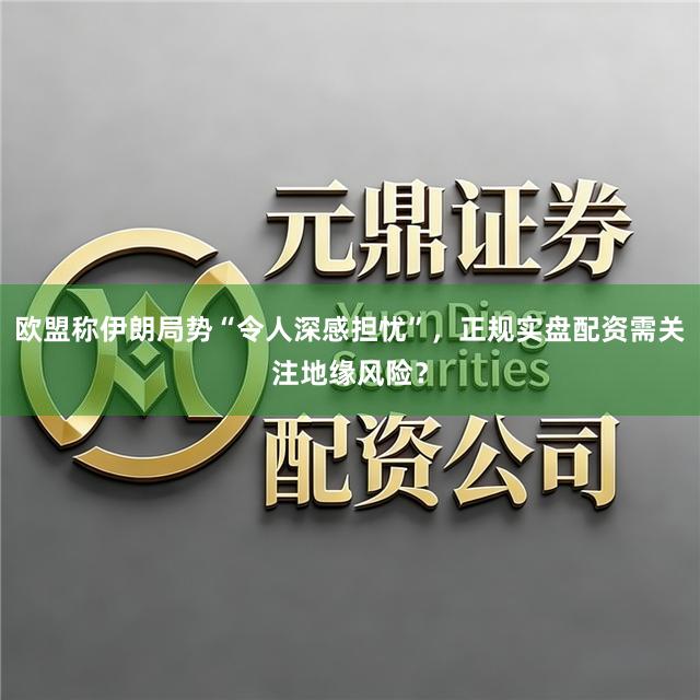 欧盟称伊朗局势“令人深感担忧”，正规实盘配资需关注地缘风险？