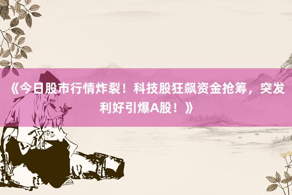 《今日股市行情炸裂！科技股狂飙资金抢筹，突发利好引爆A股！》