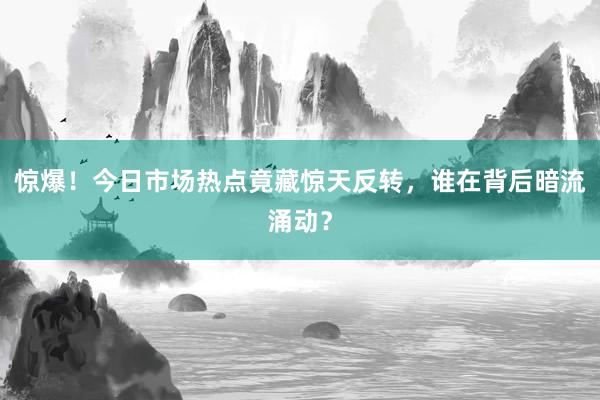 惊爆！今日市场热点竟藏惊天反转，谁在背后暗流涌动？