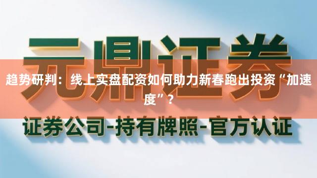 趋势研判：线上实盘配资如何助力新春跑出投资“加速度”？