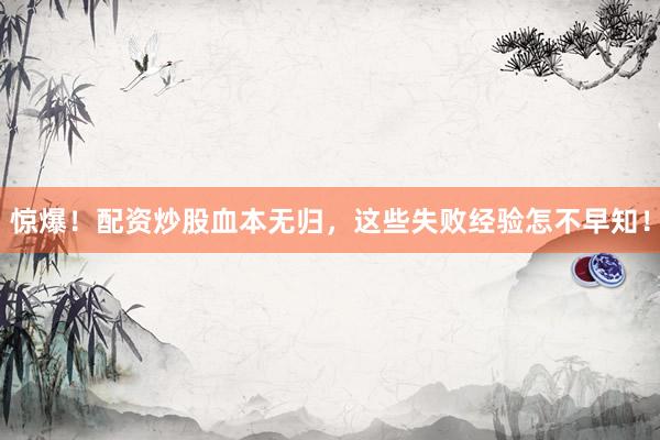 惊爆！配资炒股血本无归，这些失败经验怎不早知！
