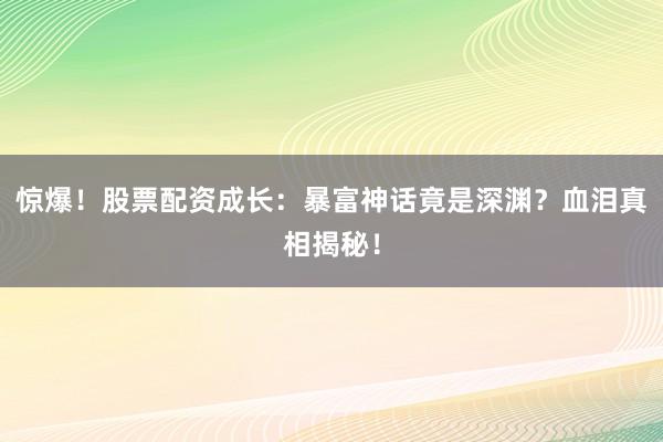 惊爆！股票配资成长：暴富神话竟是深渊？血泪真相揭秘！