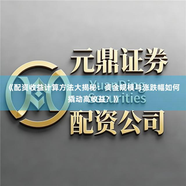《配资收益计算方法大揭秘：资金规模与涨跌幅如何撬动高收益？》