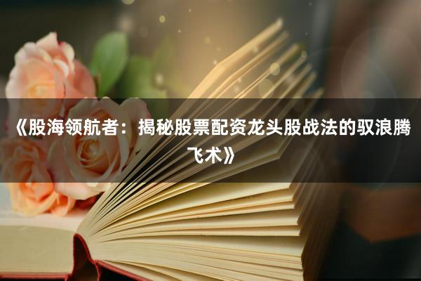 《股海领航者：揭秘股票配资龙头股战法的驭浪腾飞术》