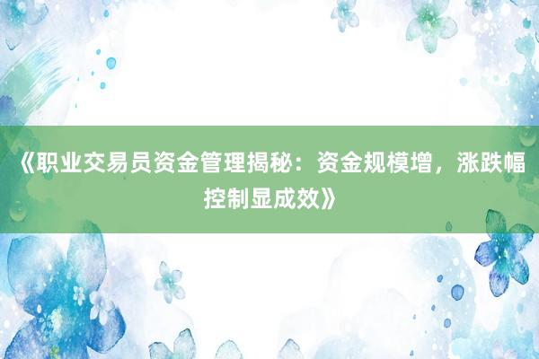 《职业交易员资金管理揭秘：资金规模增，涨跌幅控制显成效》