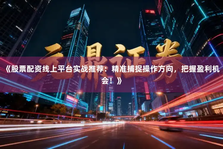 《股票配资线上平台实战推荐：精准捕捉操作方向，把握盈利机会！》