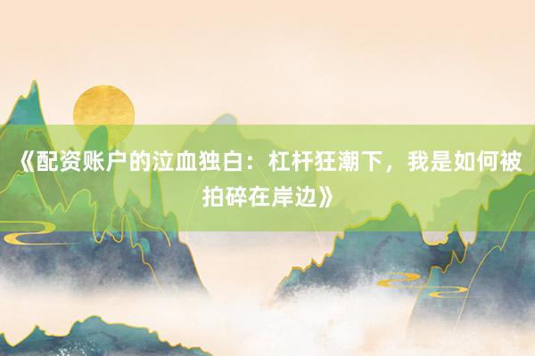 《配资账户的泣血独白：杠杆狂潮下，我是如何被拍碎在岸边》