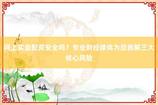网上实盘配资安全吗？专业财经媒体为您拆解三大核心风险