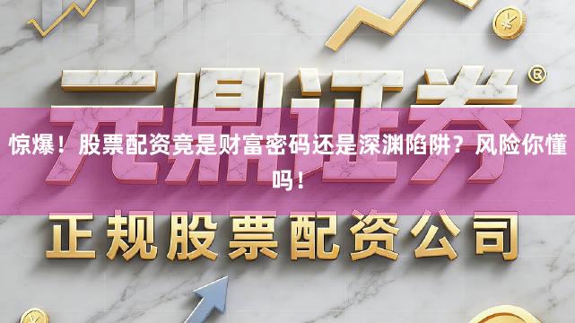 惊爆！股票配资竟是财富密码还是深渊陷阱？风险你懂吗！