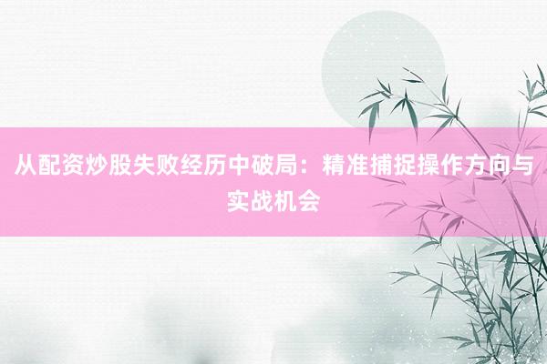 从配资炒股失败经历中破局：精准捕捉操作方向与实战机会